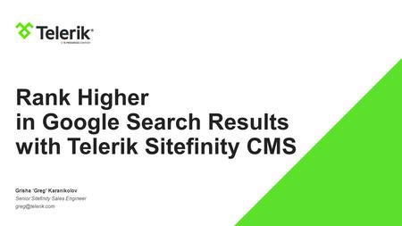 Rank Higher in Google Search Results with Telerik Sitefinity CMS Grisha ‘Greg’ Karanikolov Senior Sitefinity Sales Engineer