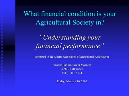 What financial condition is your Agricultural Society in? “Understanding your financial performance” Presented to the Alberta Association of Agricultural.