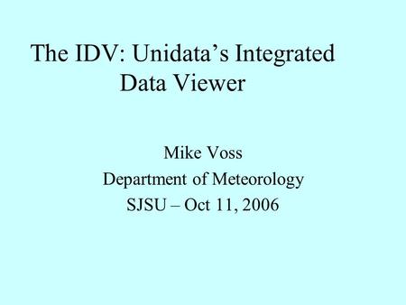 The IDV: Unidata’s Integrated Data Viewer Mike Voss Department of Meteorology SJSU – Oct 11, 2006.