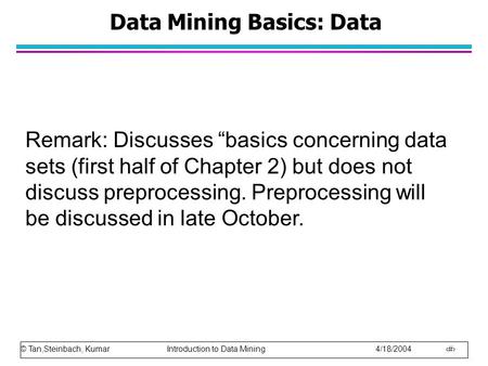 © Tan,Steinbach, Kumar Introduction to Data Mining 4/18/2004 1 Data Mining Basics: Data Remark: Discusses “basics concerning data sets (first half of Chapter.