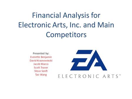 Financial Analysis for Electronic Arts, Inc. and Main Competitors Presented by: Everette Benjamin David Krasnowiecki Jacob Marco Scott Traver Steve Senft.