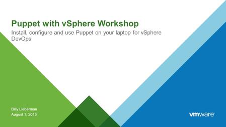 Puppet with vSphere Workshop Install, configure and use Puppet on your laptop for vSphere DevOps Billy Lieberman August 1, 2015.