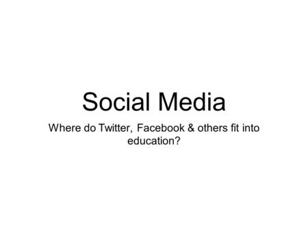 Social Media Where do Twitter, Facebook & others fit into education?