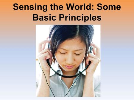 Sensing the World: Some Basic Principles. Introduction Sensation Perception –Are one continuous process.