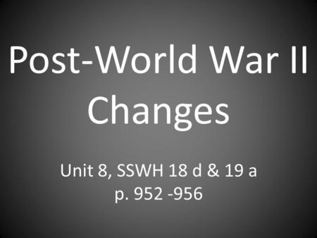 Post-World War II Changes Unit 8, SSWH 18 d & 19 a p. 952 -956.