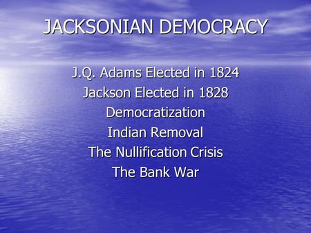 JACKSONIAN DEMOCRACY J.Q. Adams Elected in 1824 Jackson Elected in 1828 Democratization Indian Removal The Nullification Crisis The Bank War.