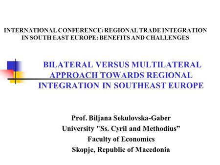 INTERNATIONAL CONFERENCE: REGIONAL TRADE INTEGRATION IN SOUTH EAST EUROPE: BENEFITS AND CHALLENGES BILATERAL VERSUS MULTILATERAL APPROACH TOWARDS REGIONAL.