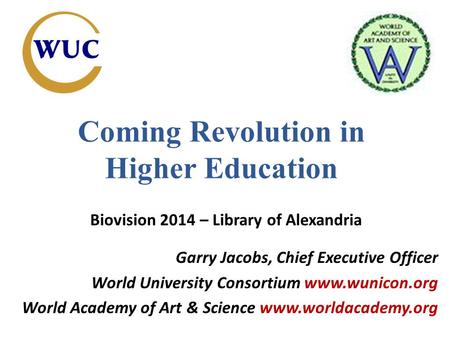 Coming Revolution in Higher Education Garry Jacobs, Chief Executive Officer World University Consortium www.wunicon.org World Academy of Art & Science.