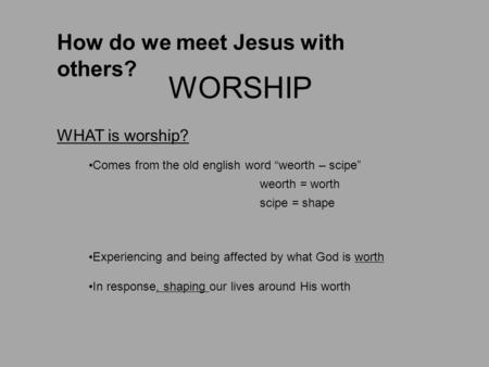 How do we meet Jesus with others? WORSHIP Comes from the old english word “weorth – scipe” weorth = worth scipe = shape Experiencing and being affected.