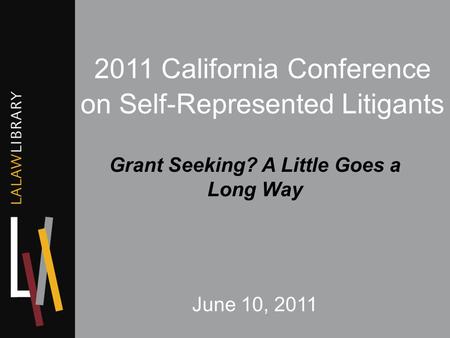 2011 California Conference on Self-Represented Litigants Grant Seeking? A Little Goes a Long Way June 10, 2011.