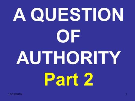 10/15/20151 A QUESTION OF AUTHORITY Part 2. 10/15/20152 1) THE AUTHORITY OF THE BIBLE A. God is the primary (ultimate or supreme) authority. 1. Authority
