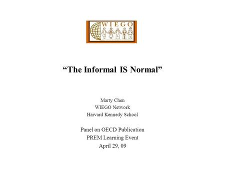 “The Informal IS Normal” Marty Chen WIEGO Network Harvard Kennedy School Panel on OECD Publication PREM Learning Event April 29, 09.