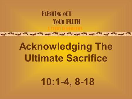 F L E S H I NG O U T Y O U R FAITH A STUDY IN HEBREWS Acknowledging The Ultimate Sacrifice 10:1-4, 8-18.