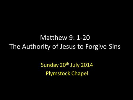 Matthew 9: 1-20 The Authority of Jesus to Forgive Sins Sunday 20 th July 2014 Plymstock Chapel.