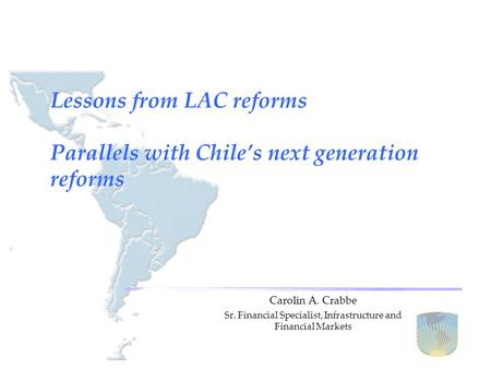 Lessons from LAC reforms Parallels with Chile’s next generation reforms Carolin A. Crabbe Sr. Financial Specialist, Infrastructure and Financial Markets.