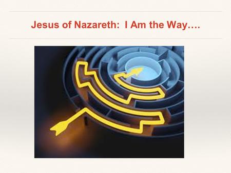 Jesus of Nazareth: I Am the Way….. “The Way” ❖ Acts 9:2 ❖ Acts 18:25-26 ❖ Acts 19:9 ❖ Acts 22:4 ❖ Acts 24:14, 22 ❖ Christianity is not a ❖ religion, it.