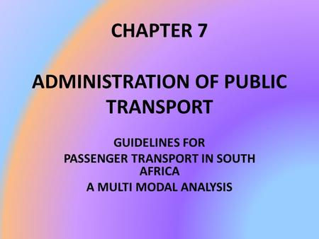 CHAPTER 7 ADMINISTRATION OF PUBLIC TRANSPORT GUIDELINES FOR PASSENGER TRANSPORT IN SOUTH AFRICA A MULTI MODAL ANALYSIS.