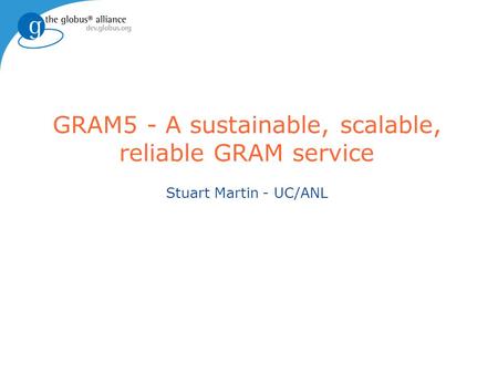 GRAM5 - A sustainable, scalable, reliable GRAM service Stuart Martin - UC/ANL.