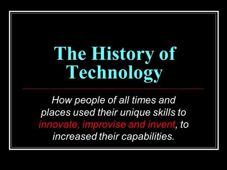 The History of Technology How people of all times and places used their unique skills to innovate, improvise and invent, to increased their capabilities.