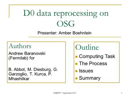 CHEP'07 September 20071 D0 data reprocessing on OSG Authors Andrew Baranovski (Fermilab) for B. Abbot, M. Diesburg, G. Garzoglio, T. Kurca, P. Mhashilkar.