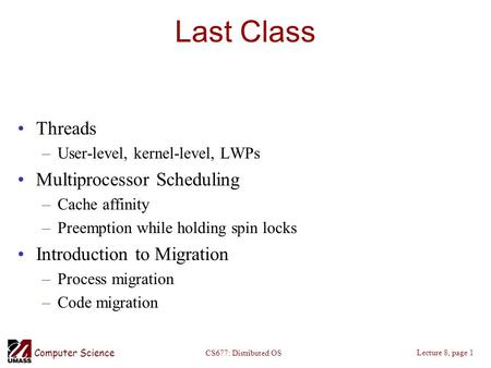Computer Science Lecture 8, page 1 CS677: Distributed OS Last Class Threads –User-level, kernel-level, LWPs Multiprocessor Scheduling –Cache affinity –Preemption.