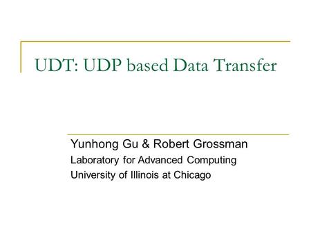 UDT: UDP based Data Transfer Yunhong Gu & Robert Grossman Laboratory for Advanced Computing University of Illinois at Chicago.