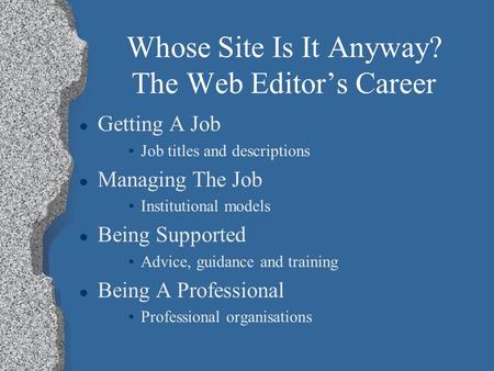 Whose Site Is It Anyway? The Web Editor’s Career l Getting A Job Job titles and descriptions l Managing The Job Institutional models l Being Supported.