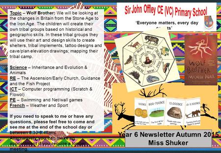 Year 6 Newsletter Autumn 2015 Miss Shuker ‘Everyone matters, every day counts’ Topic – Wolf Brother: We will be looking at the changes in Britain from.