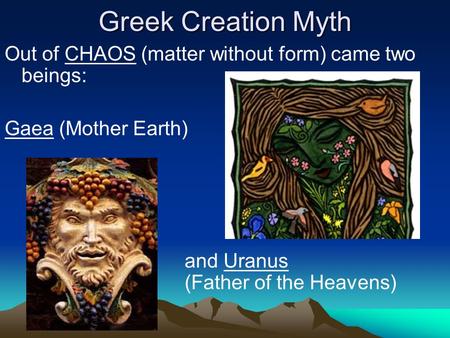 Greek Creation Myth Out of CHAOS (matter without form) came two beings: Gaea (Mother Earth) and Uranus 							(Father of the Heavens)