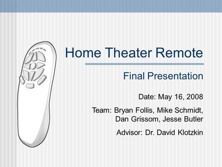 Home Theater Remote Date: May 16, 2008 Team: Bryan Follis, Mike Schmidt, Dan Grissom, Jesse Butler Advisor: Dr. David Klotzkin Final Presentation.