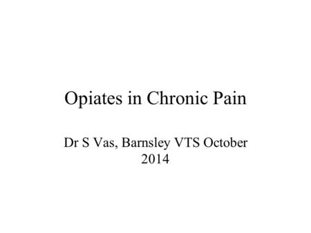 Opiates in Chronic Pain Dr S Vas, Barnsley VTS October 2014.