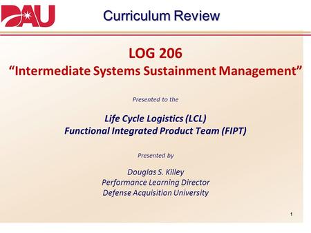 Curriculum Review LOG 206 “Intermediate Systems Sustainment Management” Presented to the Life Cycle Logistics (LCL) Functional Integrated Product.