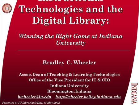 Instructional Technologies and the Digital Library: Winning the Right Game at Indiana University Bradley C. Wheeler Assoc. Dean of Teaching & Learning.