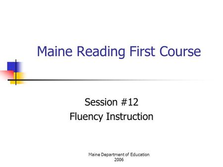 Maine Department of Education 2006 Maine Reading First Course Session #12 Fluency Instruction.