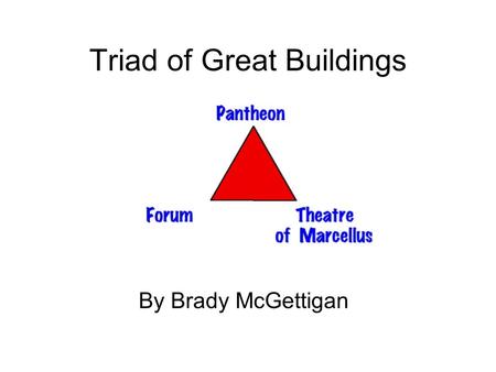 Triad of Great Buildings By Brady McGettigan. Introduction This presentation covers a triad... really a triumvirate of great buildings, the Pantheon,