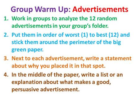 Group Warm Up: Advertisements 1.Work in groups to analyze the 12 random advertisements in your group’s folder. 2.Put them in order of worst (1) to best.