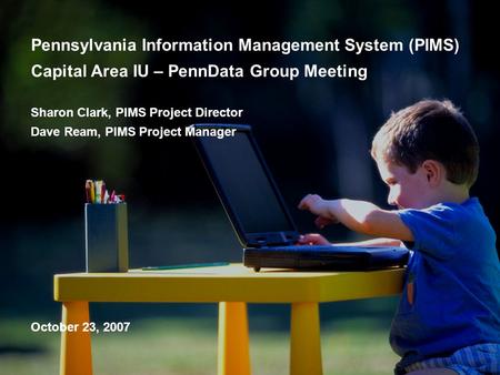 Pennsylvania Information Management System (PIMS) Capital Area IU – PennData Group Meeting Sharon Clark, PIMS Project Director Dave Ream, PIMS Project.