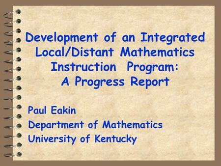 Development of an Integrated Local/Distant Mathematics Instruction Program: A Progress Report Paul Eakin Department of Mathematics University of Kentucky.