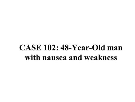 CASE 102: 48-Year-Old man with nausea and weakness.