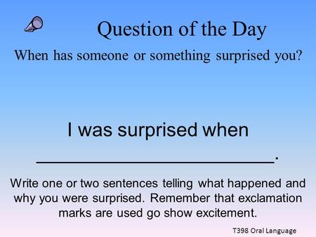 Question of the Day When has someone or something surprised you? I was surprised when ______________________. T398 Oral Language Write one or two sentences.