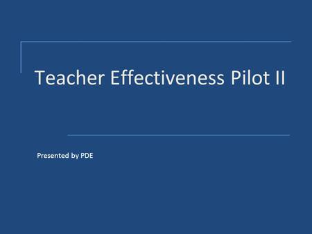 Teacher Effectiveness Pilot II Presented by PDE. Project Development - Goal  To develop a teacher effectiveness model that will reform the way we evaluate.