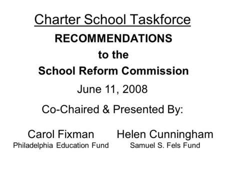Charter School Taskforce RECOMMENDATIONS to the School Reform Commission June 11, 2008 Co-Chaired & Presented By: Carol Fixman Philadelphia Education Fund.