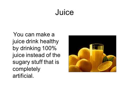 Juice You can make a juice drink healthy by drinking 100% juice instead of the sugary stuff that is completely artificial.