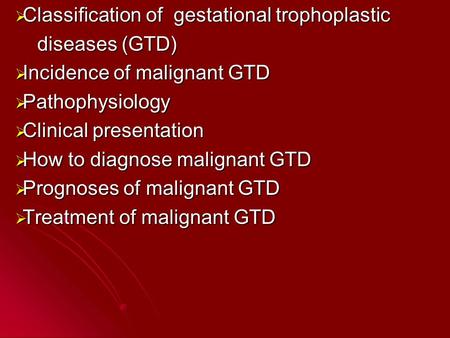  Classification of gestational trophoplastic diseases (GTD) diseases (GTD)  Incidence of malignant GTD  Pathophysiology  Clinical presentation  How.