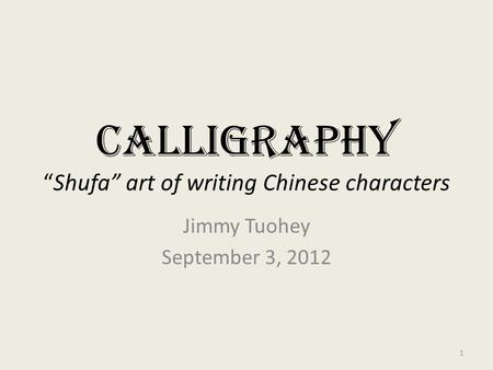 Calligraphy “Shufa” art of writing Chinese characters Jimmy Tuohey September 3, 2012 1.