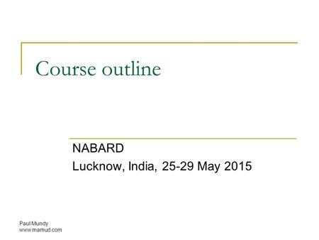 Course outline NABARD Lucknow, India, 25-29 May 2015 Paul Mundy www.mamud.com.
