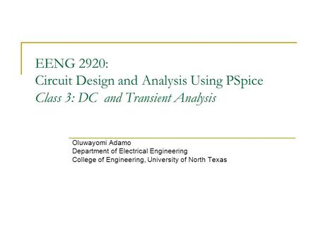 EENG 2920: Circuit Design and Analysis Using PSpice Class 3: DC and Transient Analysis Oluwayomi Adamo Department of Electrical Engineering College of.