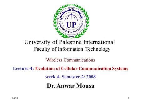 20081 Wireless Communications Lecture-4: Evolution of Cellular Communication Systems week 4- Semester-2/ 2008 Dr. Anwar Mousa University of Palestine International.
