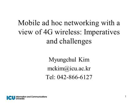 1 Mobile ad hoc networking with a view of 4G wireless: Imperatives and challenges Myungchul Kim Tel: 042-866-6127.