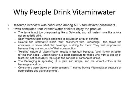 Why People Drink Vitaminwater Research interview was conducted among 50 VitaminWater consumers. It was concluded that VitaminWater drinkers enjoy the product.
